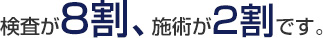 検査が8割、施術が2割です。