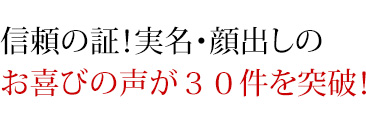 信頼の証!実名・顔出しのお喜びの声が30件を突破!