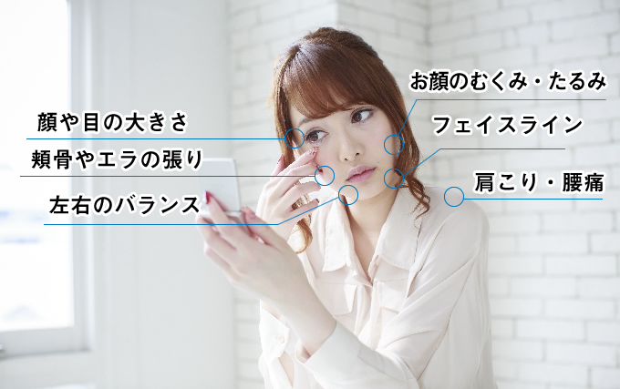 このような「お悩み」ありませんか? - 顔や目の大きさ,頬骨やエラの張り,お顔のむくみ・たるみ,フェイスライン,肩こり・腰痛,もし、1つでも思い当たることがあれば、たった1回で効果が実感できる美容整体
